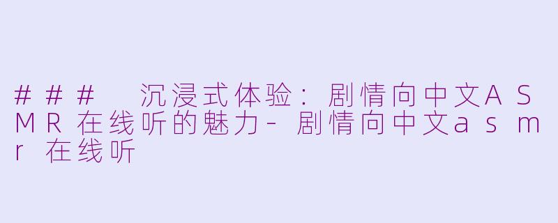 ### 沉浸式体验：剧情向中文ASMR在线听的魅力-剧情向中文asmr在线听