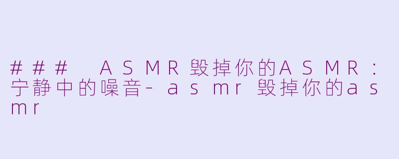 ### ASMR毁掉你的ASMR：宁静中的噪音-asmr毁掉你的asmr
