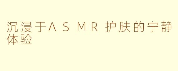 沉浸于ASMR护肤的宁静体验