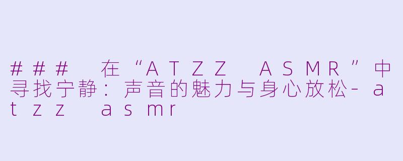 ### 在“ATZZ ASMR”中寻找宁静：声音的魅力与身心放松-atzz asmr