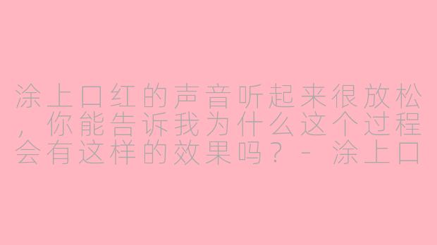 涂上口红的声音听起来很放松，你能告诉我为什么这个过程会有这样的效果吗？-涂上口红为你服务asmr