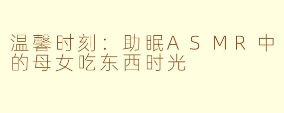 温馨时刻：助眠ASMR中的母女吃东西时光