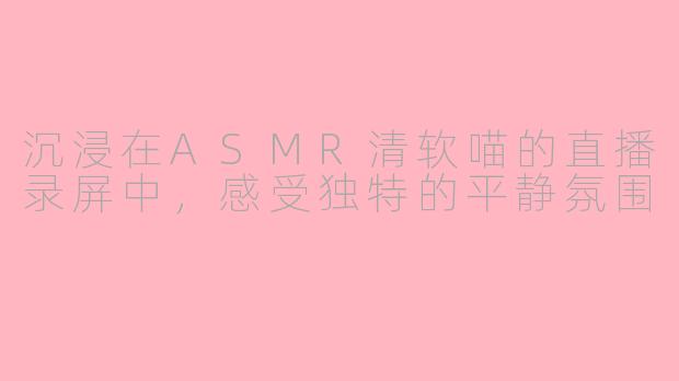 沉浸在ASMR清软喵的直播录屏中，感受独特的平静氛围