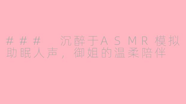 ### 沉醉于ASMR模拟助眠人声，御姐的温柔陪伴