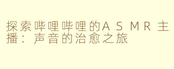 探索哔哩哔哩的ASMR主播：声音的治愈之旅