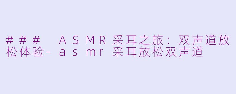 ### ASMR采耳之旅：双声道放松体验-asmr采耳放松双声道