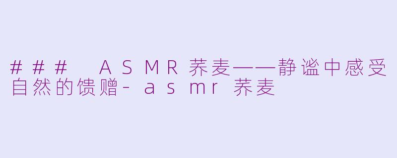 ### ASMR荞麦——静谧中感受自然的馈赠-asmr荞麦