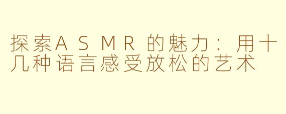 探索ASMR的魅力：用十几种语言感受放松的艺术