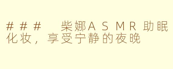 ### 柴娜ASMR助眠化妆，享受宁静的夜晚