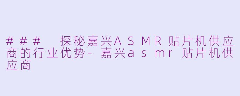 ### 探秘嘉兴ASMR贴片机供应商的行业优势-嘉兴asmr贴片机供应商