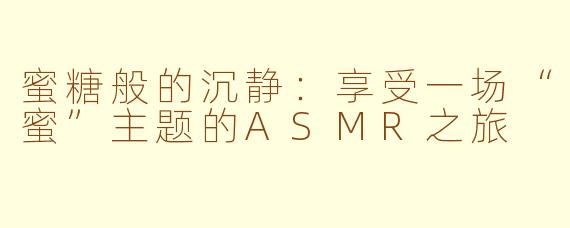 蜜糖般的沉静：享受一场“蜜”主题的ASMR之旅
