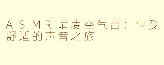 ASMR啃麦空气音：享受舒适的声音之旅
