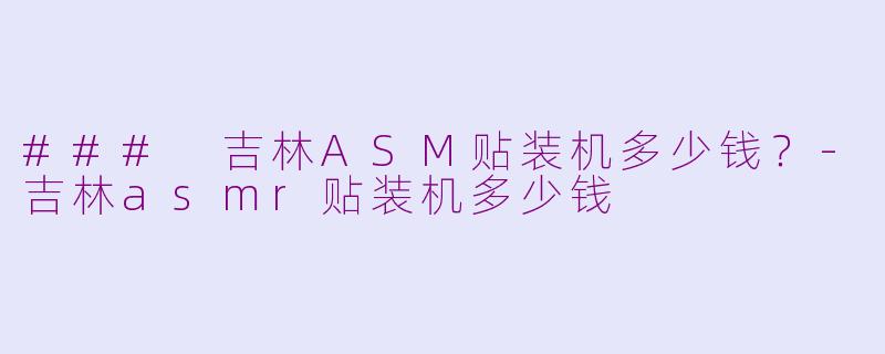 ### 吉林ASM贴装机多少钱？-吉林asmr贴装机多少钱