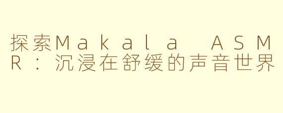 探索Makala ASMR：沉浸在舒缓的声音世界
