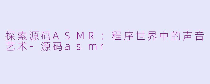 探索源码ASMR：程序世界中的声音艺术-源码asmr