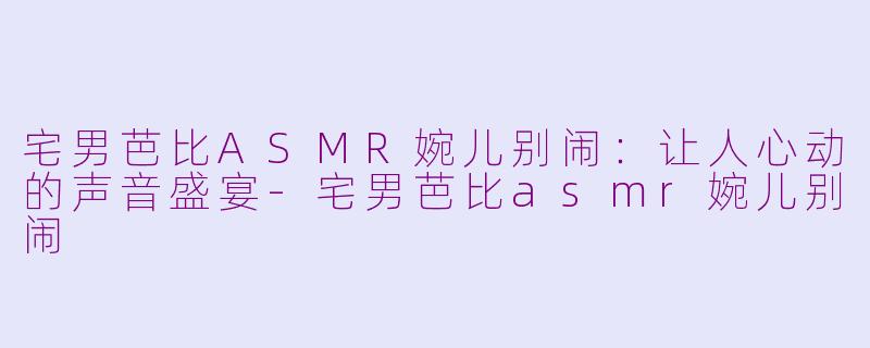 宅男芭比ASMR婉儿别闹：让人心动的声音盛宴-宅男芭比asmr婉儿别闹