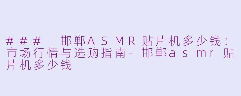 ### 邯郸ASMR贴片机多少钱：市场行情与选购指南-邯郸asmr贴片机多少钱