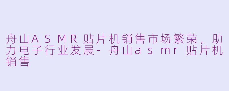 舟山ASMR贴片机销售市场繁荣，助力电子行业发展-舟山asmr贴片机销售