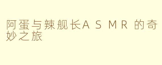 阿蛋与辣舰长ASMR的奇妙之旅