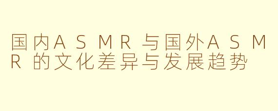 国内ASMR与国外ASMR的文化差异与发展趋势