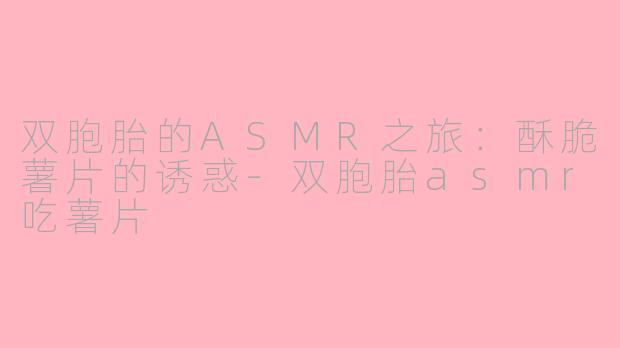 双胞胎的ASMR之旅：酥脆薯片的诱惑-双胞胎asmr吃薯片