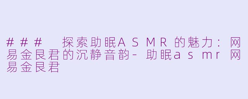 ### 探索助眠ASMR的魅力：网易金艮君的沉静音韵-助眠asmr网易金艮君