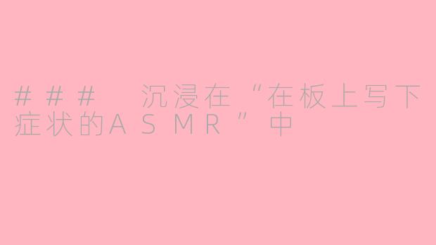 ### 沉浸在“在板上写下症状的ASMR”中
