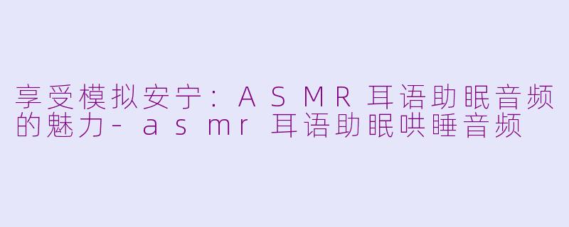 享受模拟安宁：ASMR耳语助眠音频的魅力-asmr耳语助眠哄睡音频