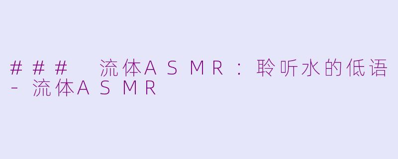 ### 流体ASMR：聆听水的低语-流体ASMR