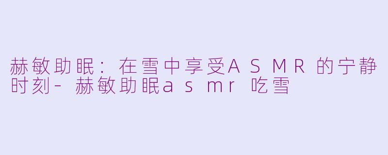 赫敏助眠：在雪中享受ASMR的宁静时刻-赫敏助眠asmr吃雪