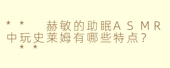 ** 赫敏的助眠ASMR中玩史莱姆有哪些特点? **