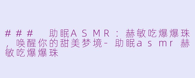 ### 助眠ASMR：赫敏吃爆爆珠，唤醒你的甜美梦境-助眠asmr赫敏吃爆爆珠