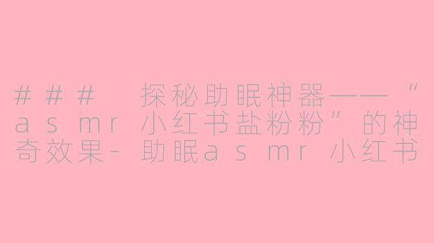 ### 探秘助眠神器——“asmr小红书盐粉粉”的神奇效果-助眠asmr小红书盐粉粉