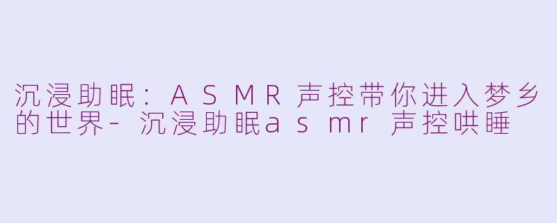 沉浸助眠：ASMR声控带你进入梦乡的世界-沉浸助眠asmr声控哄睡