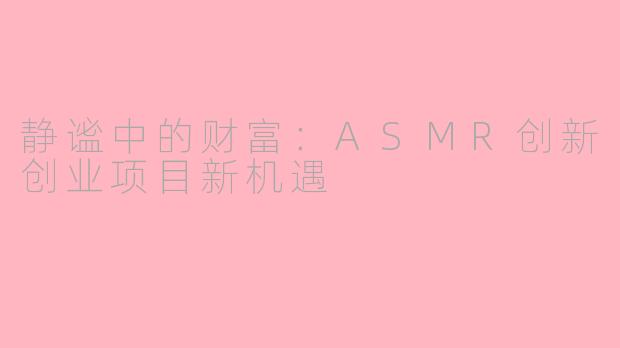 静谧中的财富：ASMR创新创业项目新机遇