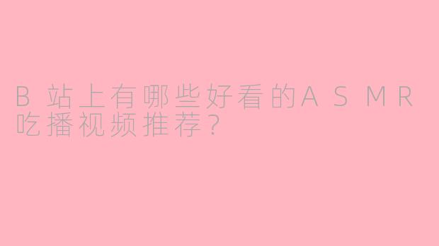 B站上有哪些好看的ASMR吃播视频推荐？