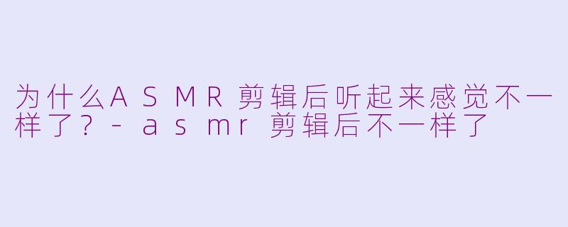为什么ASMR剪辑后听起来感觉不一样了？