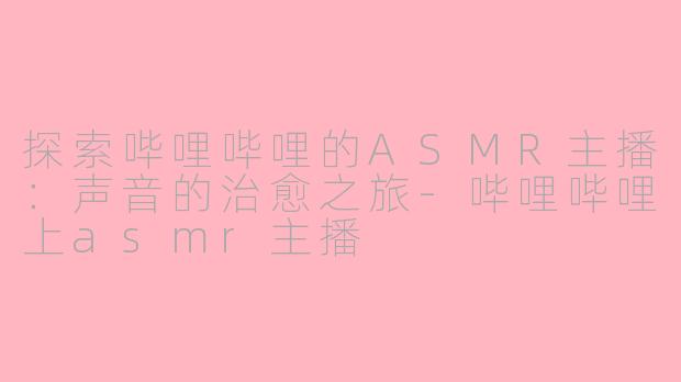 探索哔哩哔哩的ASMR主播：声音的治愈之旅-哔哩哔哩上asmr主播