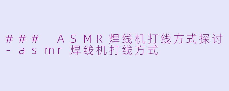 ### ASMR焊线机打线方式探讨-asmr焊线机打线方式