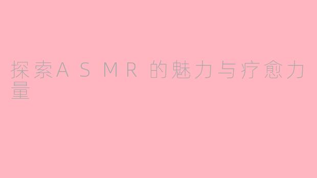 探索ASMR的魅力与疗愈力量
