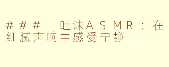 ### 吐沫ASMR：在细腻声响中感受宁静