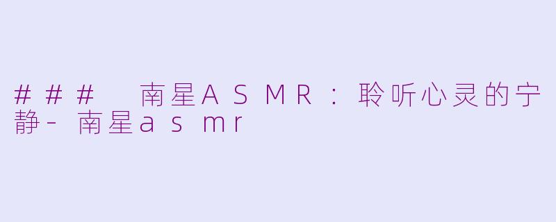 ### 南星ASMR：聆听心灵的宁静-南星asmr