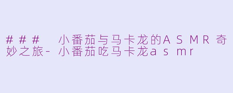 ### 小番茄与马卡龙的ASMR奇妙之旅-小番茄吃马卡龙asmr