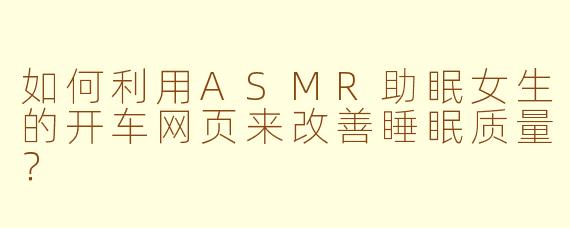 如何利用ASMR助眠女生的开车网页来改善睡眠质量？