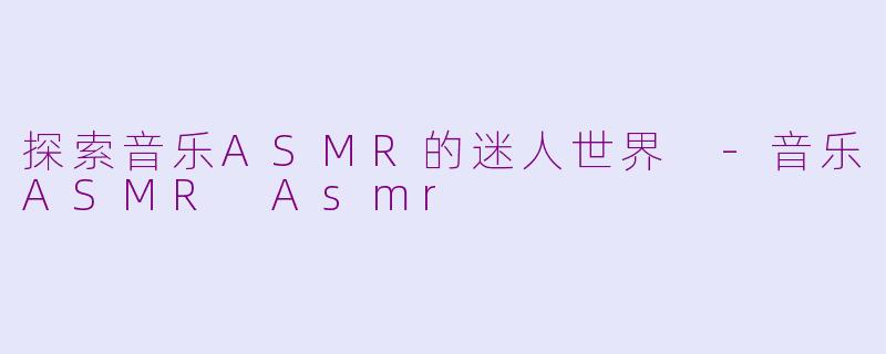探索音乐ASMR的迷人世界 -音乐ASMR Asmr