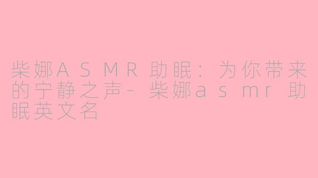 柴娜ASMR助眠：为你带来的宁静之声-柴娜asmr助眠英文名