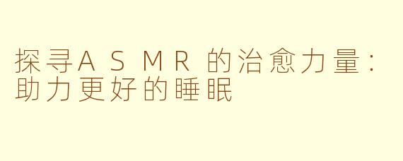探寻ASMR的治愈力量：助力更好的睡眠