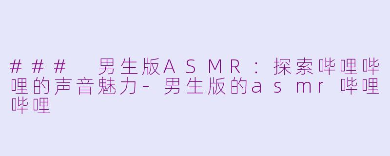 ### 男生版ASMR：探索哔哩哔哩的声音魅力-男生版的asmr哔哩哔哩