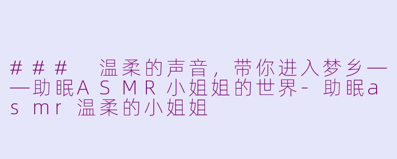 ### 温柔的声音，带你进入梦乡——助眠ASMR小姐姐的世界-助眠asmr温柔的小姐姐