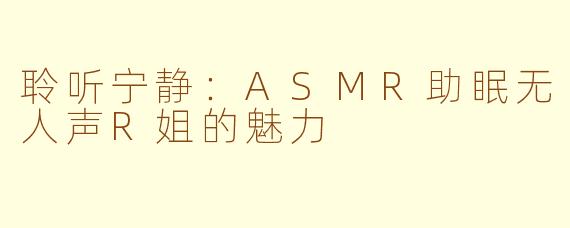聆听宁静：ASMR助眠无人声R姐的魅力